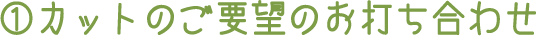 1.カットのご要望のお打ち合わせ